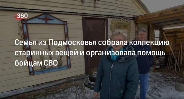 Семья из Подмосковья собрала коллекцию старинных вещей и организовала помощь бойцам СВО