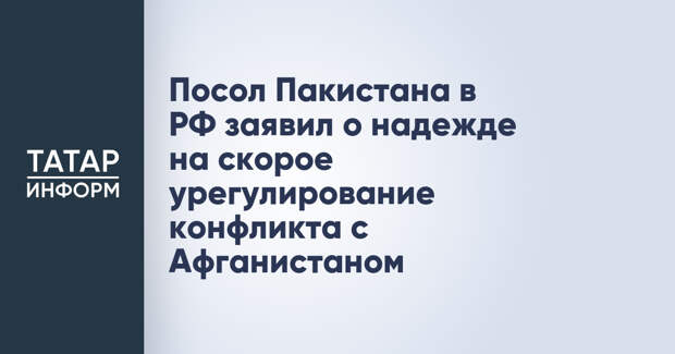 Посол Пакистана в РФ заявил о надежде на скорое урегулирование конфликта с Афганистаном