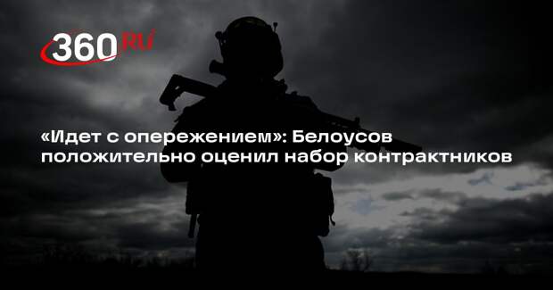 Белоусов положительно отозвался о наборе контрактников в войска