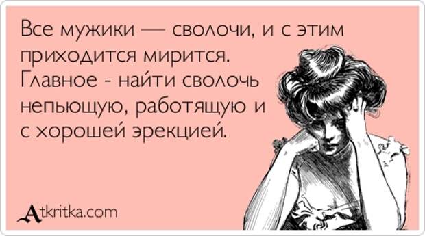 Все мужики - сволочи, и с этим приходится мирится. Главное - найти сволочь непьющую, работящую и с хорошей эрекцией. / открытка