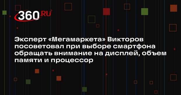 Эксперт «Мегамаркета» Викторов посоветовал при выборе смартфона обращать внимание на дисплей, объем памяти и процессор