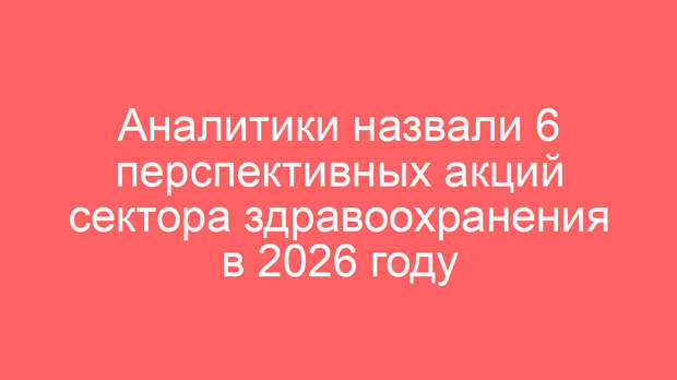 Аналитики назвали 6 перспективных акций сектора здравоохранения в 2026 году