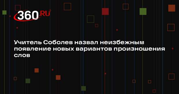 Учитель Соболев назвал неизбежным появление новых вариантов произношения слов