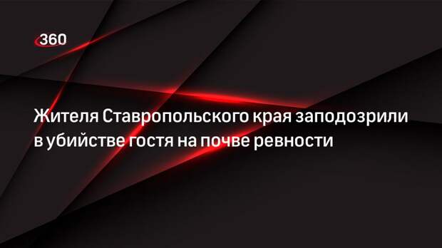 Жителя Ставропольского края заподозрили в убийстве гостя на почве ревности
