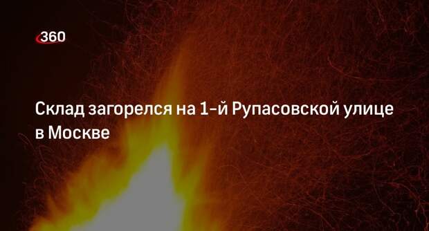 Источник 360.ru: на 1-й Рупасовской улице в Москве загорелся склад