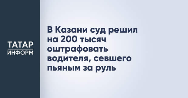 В Казани суд решил на 200 тысяч оштрафовать водителя, севшего пьяным за руль