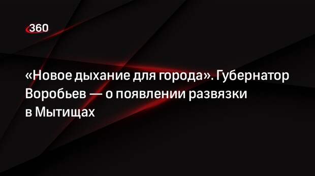 Губернатор Подмосковья Воробьев: появление развязки в Мытищах даст городу второе дыхание