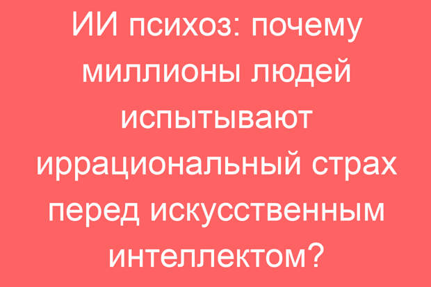 ИИ психоз: почему миллионы людей испытывают иррациональный страх перед искусственным интеллектом?