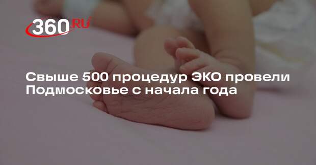 Свыше 500 процедур ЭКО провели Подмосковье с начала года