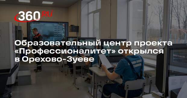 Образовательный центр проекта «Профессионалитет» открылся в Орехово-Зуеве