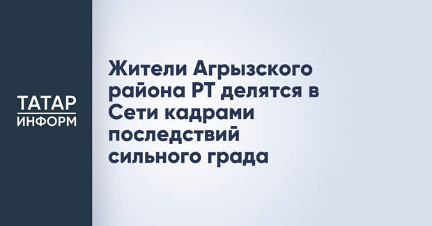 Жители Агрызского района РТ делятся в Сети кадрами последствий сильного града