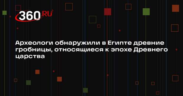 Археологи обнаружили в Египте древние гробницы, относящиеся к эпохе Древнего царства