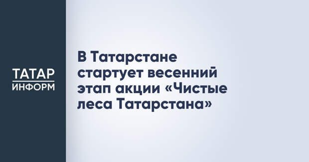 В Татарстане стартует весенний этап акции «Чистые леса Татарстана»