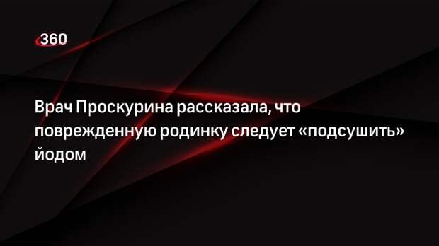 Врач Проскурина рассказала, что поврежденную родинку следует «подсушить» йодом