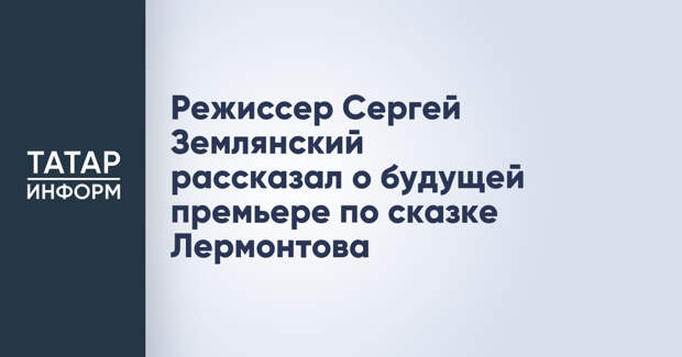 Режиссер Сергей Землянский рассказал о будущей премьере по сказке Лермонтова