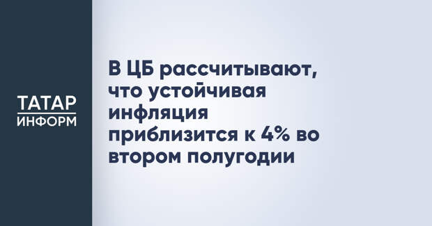 В ЦБ рассчитывают, что устойчивая инфляция приблизится к 4% во втором полугодии