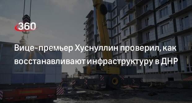 Вице-премьер Хуснуллин проверил, как восстанавливают инфраструктуру в ДНР