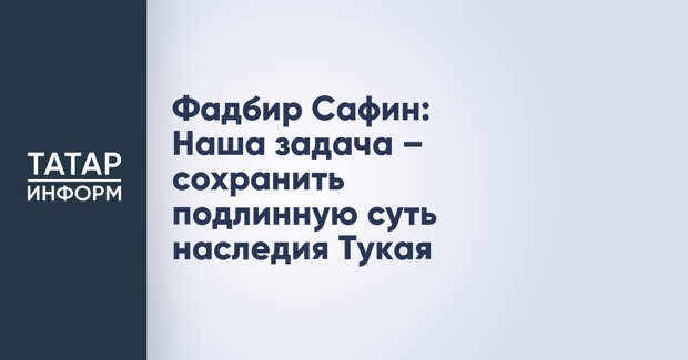 Фадбир Сафин: Наша задача – сохранить подлинную суть наследия Тукая