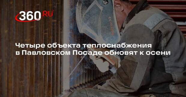 Четыре объекта теплоснабжения в Павловском Посаде обновят к осени