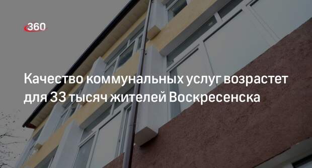 Качество коммунальных услуг возрастет для 33 тысяч жителей Воскресенска