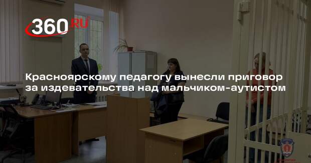 Красноярскому педагогу вынесли приговор за издевательства над мальчиком-аутистом