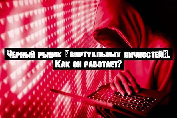 Черный рынок «виртуальных личностей». Как он работает?
