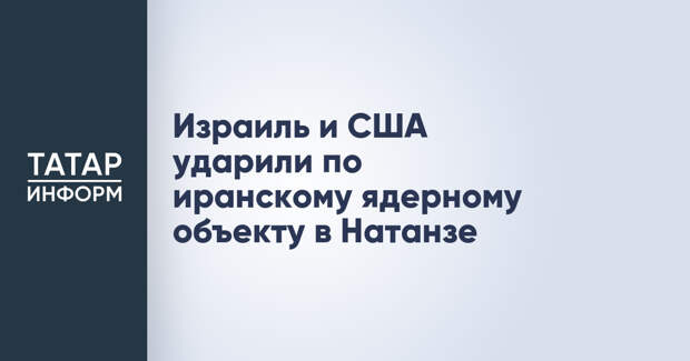 Израиль и США ударили по иранскому ядерному объекту в Натанзе