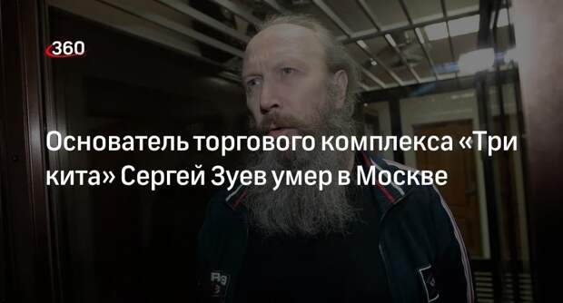 Основатель торгового комплекса «Три кита» Сергей Зуев умер в Москве