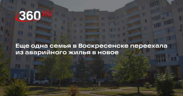Еще одна семья в Воскресенске переехала из аварийного жилья в новое