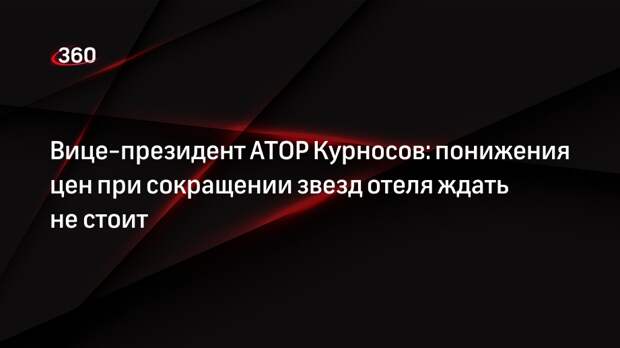 Вице-президент АТОР Курносов: понижения цен при сокращении звезд отеля ждать не стоит