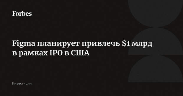 Figma планирует привлечь $1 млрд в рамках IPO в США