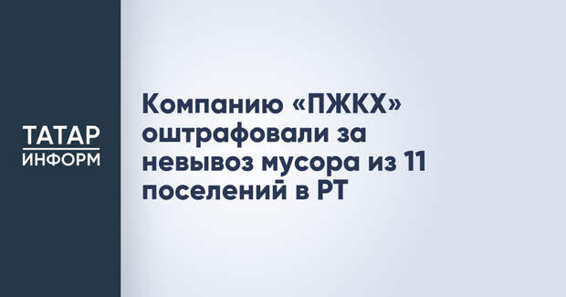 Компанию «ПЖКХ» оштрафовали за невывоз мусора из 11 поселений в РТ