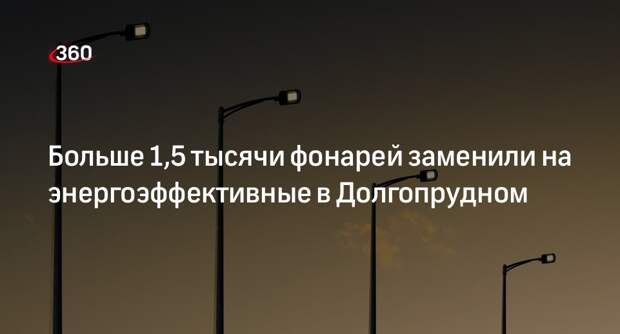 Больше 1,5 тысячи фонарей заменили на энергоэффективные в Долгопрудном