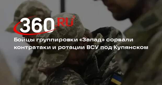 Бойцы группировки «Запад» сорвали контратаки и ротации ВСУ под Купянском