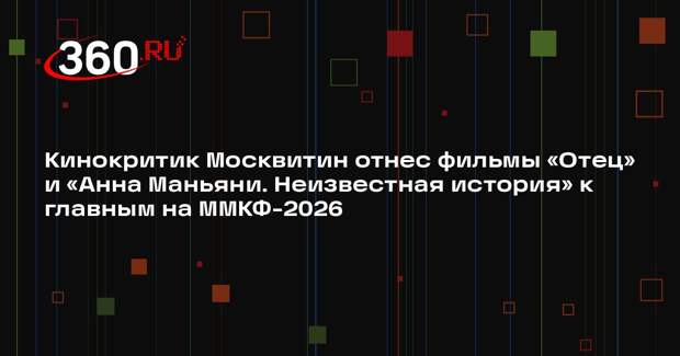 Кинокритик Москвитин отнес фильмы «Отец» и «Анна Маньяни. Неизвестная история» к главным на ММКФ-2026