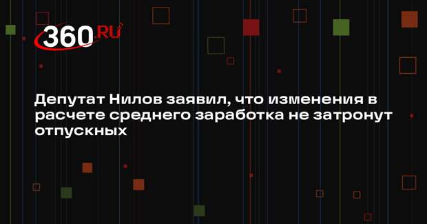 Депутат Нилов заявил, что изменения в расчете среднего заработка не затронут отпускных