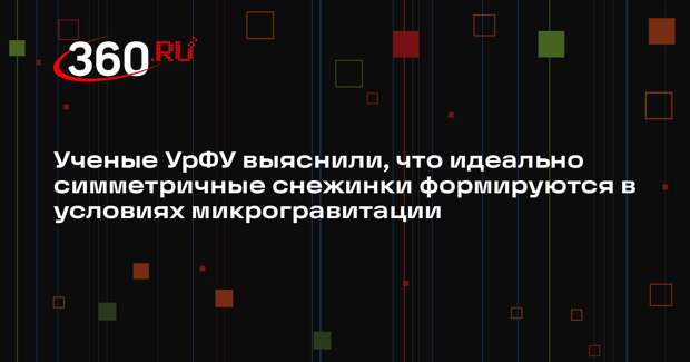 Ученые УрФУ выяснили, что идеально симметричные снежинки формируются в условиях микрогравитации