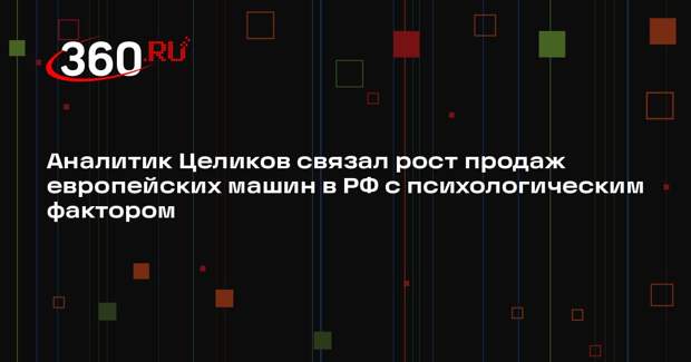 Аналитик Целиков связал рост продаж европейских машин в РФ с психологическим фактором