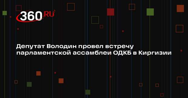 Депутат Володин провел встречу парламентской ассамблеи ОДКБ в Киргизии
