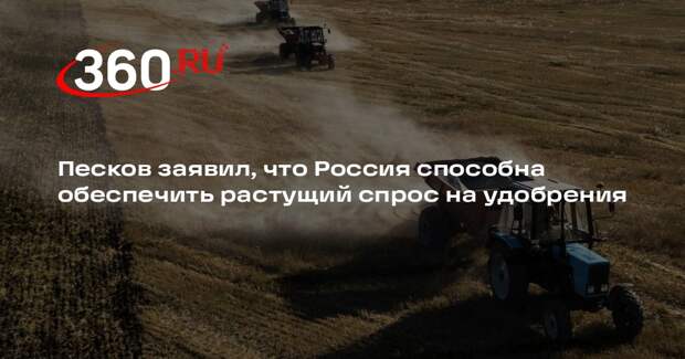 Песков заявил, что Россия способна обеспечить растущий спрос на удобрения