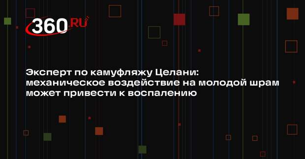 Эксперт по камуфляжу Целани: механическое воздействие на молодой шрам может привести к воспалению