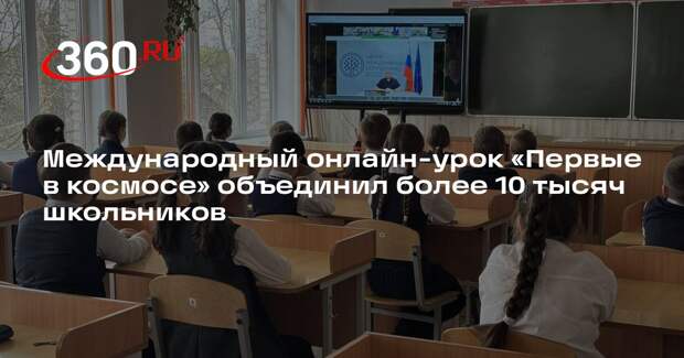 Международный онлайн-урок «Первые в космосе» объединил более 10 тысяч школьников
