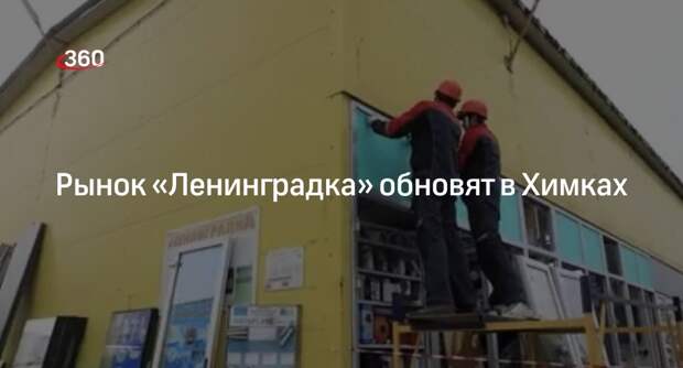 Рынок «Ленинградка» обновят в Химках