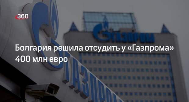 Болгария решила отсудить у «Газпрома» 400 млн евро за прекращение поставок газа