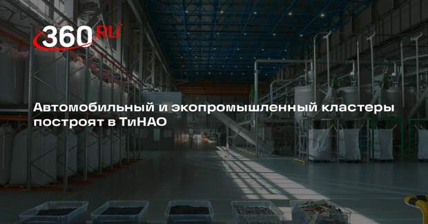 Автомобильный и экопромышленный кластеры построят в ТиНАО