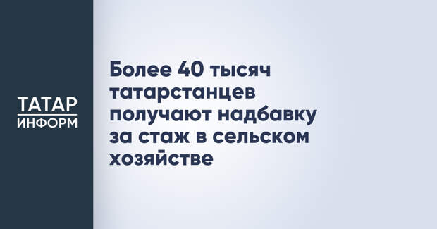 Более 40 тысяч татарстанцев получают надбавку за стаж в сельском хозяйстве