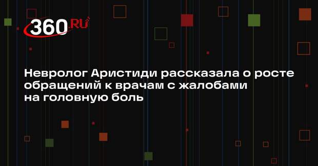 Невролог Аристиди рассказала о росте обращений к врачам с жалобами на головную боль