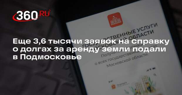 Еще 3,6 тысячи заявок на справку о долгах за аренду земли подали в Подмосковье