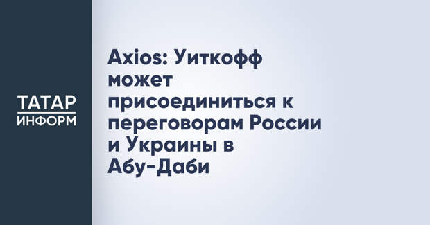 Axios: Уиткофф может присоединиться к переговорам России и Украины в Абу-Даби
