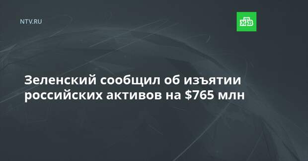Зеленский сообщил об изъятии российских активов на $765 млн